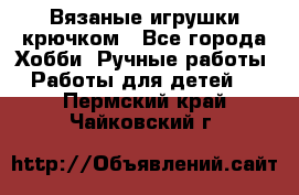 Вязаные игрушки крючком - Все города Хобби. Ручные работы » Работы для детей   . Пермский край,Чайковский г.